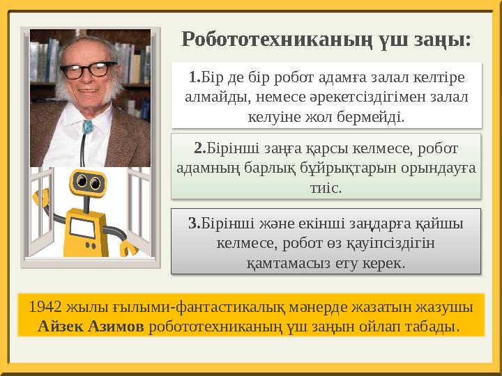 1.Бір де бір робот адамға залал келтіре алмайды, немесе әрекетсіздігімен залал келуіне жол бермейді. 2.Бірінші заңға қарсы к