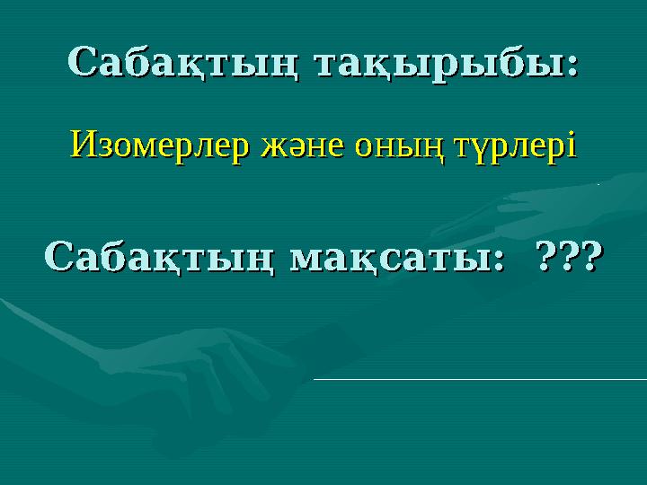 Сабақтың тақырыбы:Сабақтың тақырыбы: Изомерлер және оның түрлеріИзомерлер және оның түрлері Сабақтың мақсаты: ???Сабақтың мақса