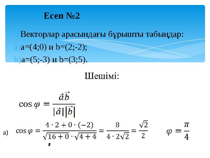 Есеп №2 Векторлар арасындағы бұрышты табыңдар: a)a=(4;0) и b=(2;-2); b)a=(5;-3) и b=(3;5).