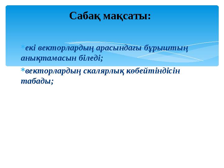 екі векторлардың арасындағы бұрыштың анықтамасын біледі; векторлардың скалярлық көбейтіндісін табады; Сабақ мақсаты: