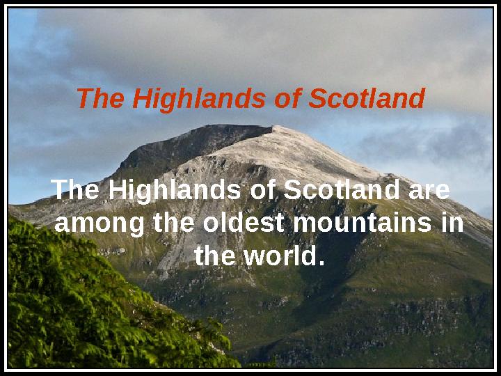 The Highlands of Scotland The Highlands of Scotland are among the oldest mountains in the world.