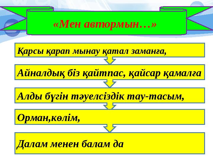 «Мен автормын…» Қарсы қарап мынау қатал заманға, Айналдық біз қайтпас, қайсар қамалға Алды бүгін тәуелсіздік тау-тасым, Ор