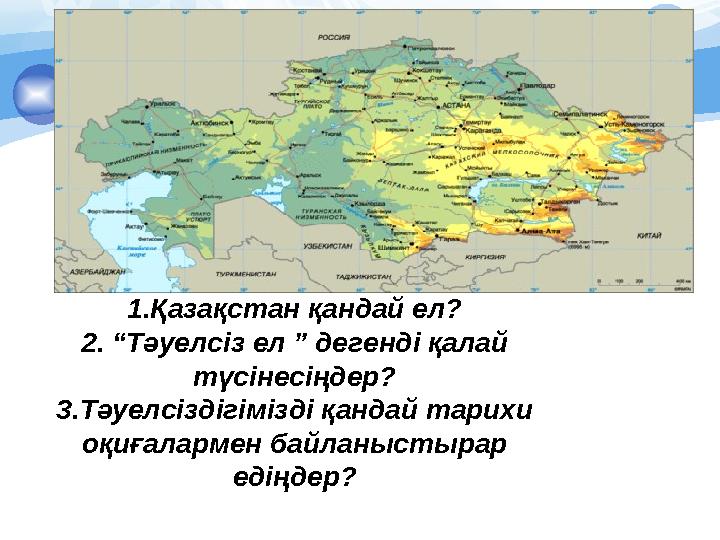 1.Қазақстан қандай ел? 2. “Тәуелсіз ел ” дегенді қалай түсінесіңдер? 3.Тәуелсіздігімізді қандай тарихи оқиғалармен байланыс