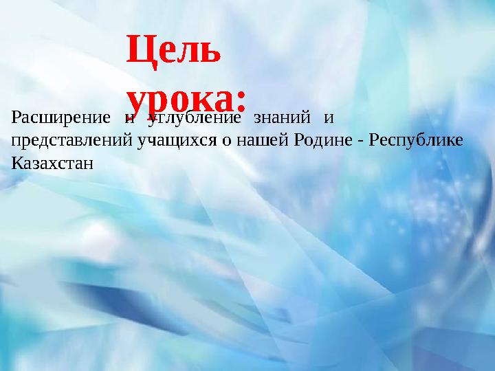 Цель урока: Расширениеиуглублениезнанийи представлений учащихся о нашей Родине - Республике Казахстан