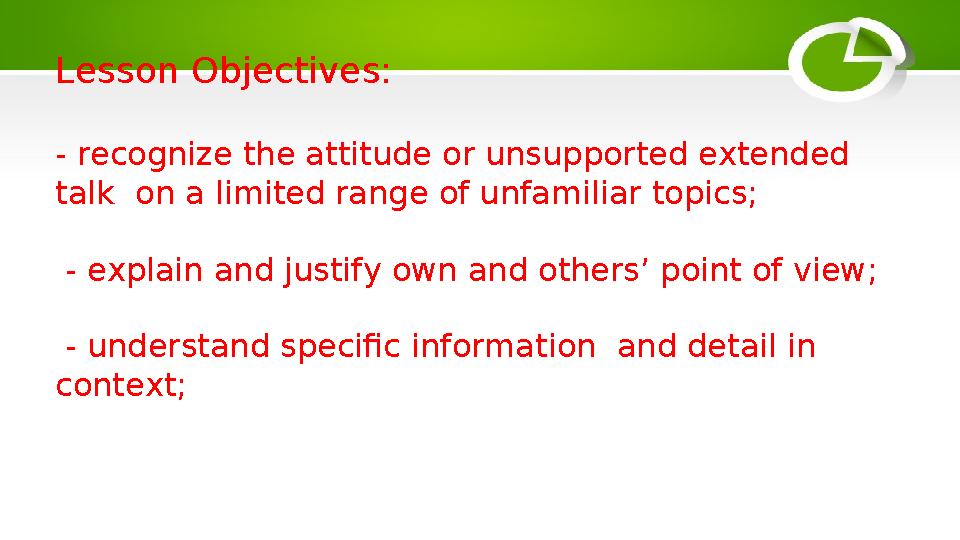 Lesson Objectives: - recognize the attitude or unsupported extended talk on a limited range of unfamiliar topics; - explain a