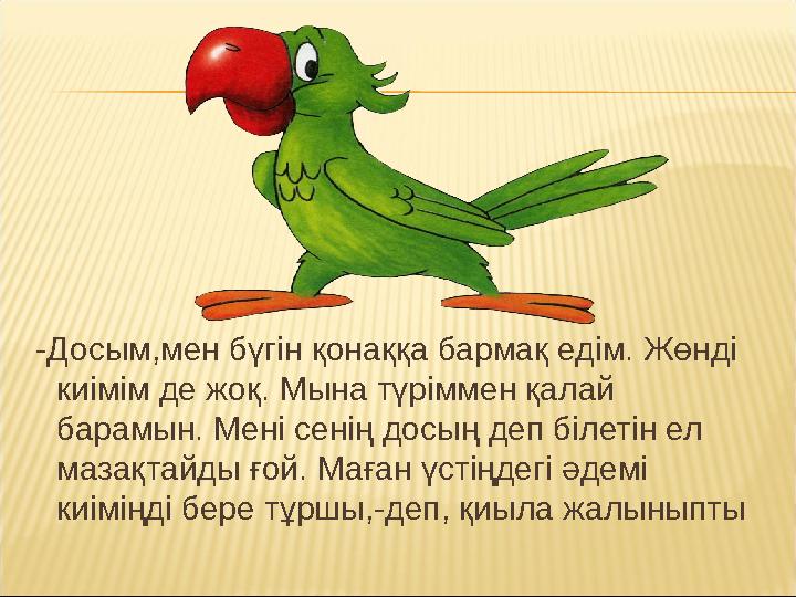 -Досым,мен бүгін қонаққа бармақ едім. Жөнді киімім де жоқ. Мына түріммен қалай барамын. Мені сенің досың деп білетін ел маза