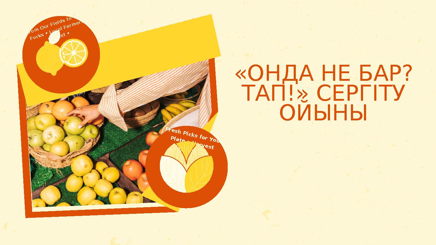 «ОНДА НЕ БАР? ТАП!» СЕРГІТУ ОЙЫНЫ 1.From Our Fields to Your Forks • Local Farm ers Market • Fresh Picks for Your Plate • H