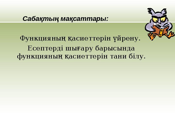 Сабақтың мақсаттары: Функцияның қасиеттерін үйрену. Есептерді шығару барысында функцияның қасиеттерін тани білу.