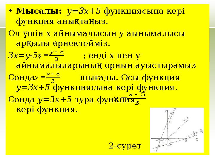 •Мысалы: у=3x+5 функциясына кері функция анықтаңыз. Ол үшін х айнымалысын у аынымалысы арқылы өрнектейміз. 3x=y-5;