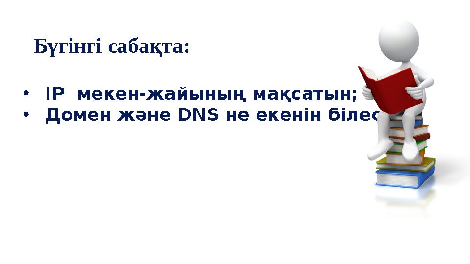 •IP мекен-жайының мақсатын; •Домен және DNS не екенін білесіз. Бүгінгі сабақта: