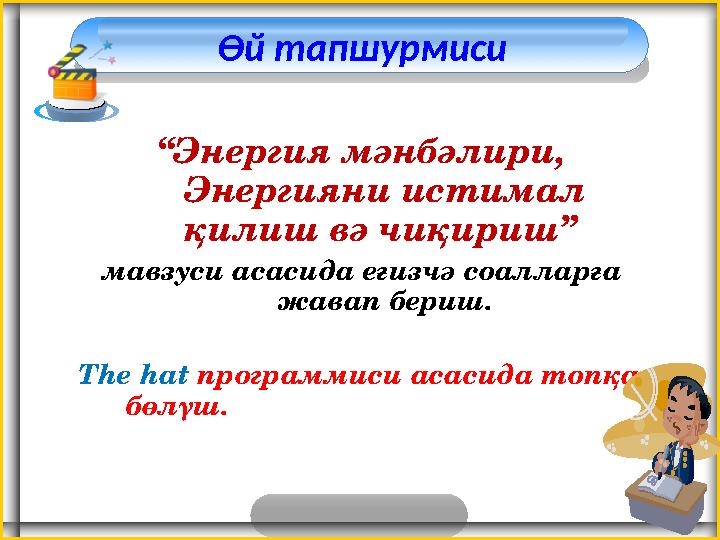 Өй тапшурмиси “Энергия мәнбәлири, Энергияни истимал қилиш вә чиқириш” мавзуси асасида еғизчә соалларға жавап бериш. The hat