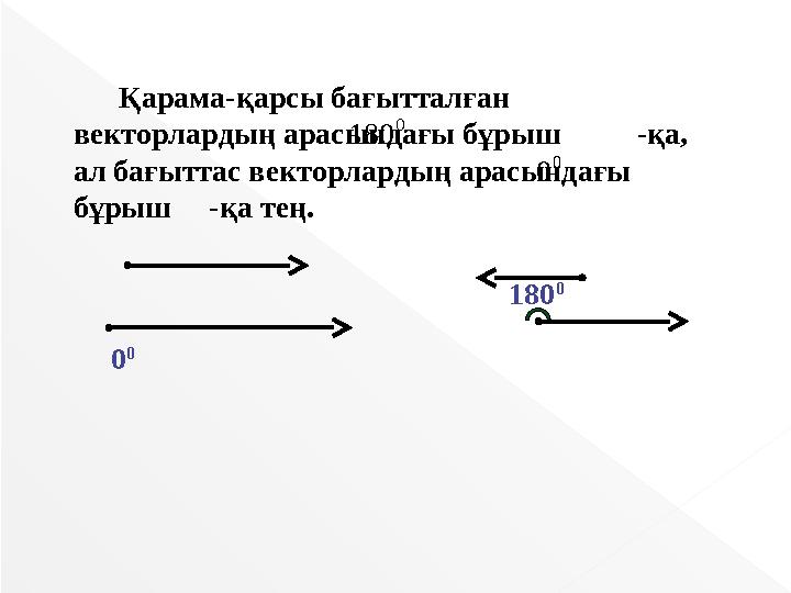 Қарама-қарсы бағытталған векторлардың арасындағы бұрыш -қа, ал бағыттас векторлардың арасындағы бұрыш -қа