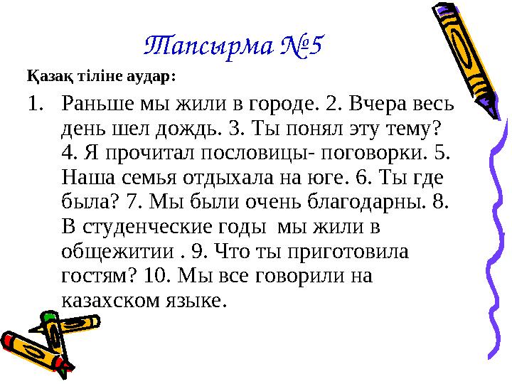 Тапсырма №5 Қазақ тіліне аудар: 1.Раньше мы жили в городе. 2. Вчера весь день шел дождь. 3. Ты понял эту тему? 4. Я прочитал п