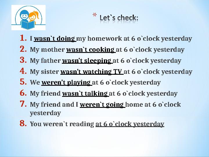 1.I wasn`t doing my homework at 6 o`clock yesterday 2.My mother wasn`t cooking at 6 o`clock yesterday 3.My father wasn’t sleepin