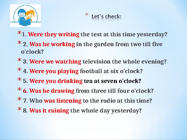 *1. Were they writing the test at this time yesterday? * 2. Was he working in the garden from two till five o'clock? * 3. Wer