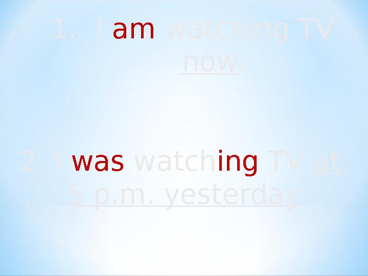 1. I am watching TV now. 2. I was watching TV at 5 p.m. yesterday