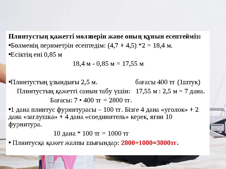 Плинтустың қажетті мөлшерін және оның құнын есептейміз: •Бөлменің периметрін есептедім: (4,7 + 4,5) *2 = 18,4 м. •Есіктің ені 0