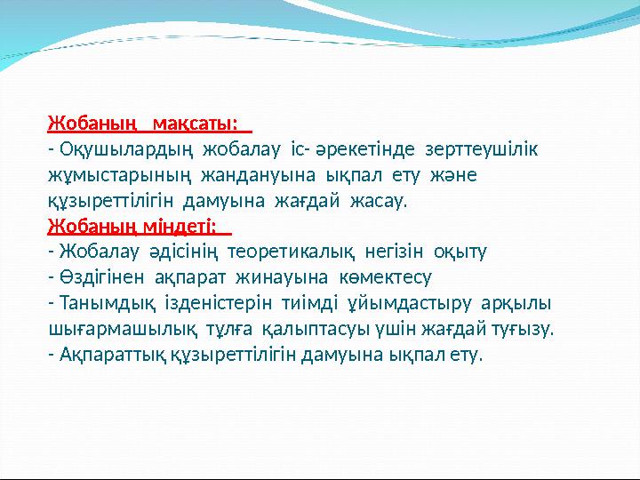 Жобаның мақсаты: - Оқушылардың жобалау іс- әрекетінде зерттеушілік жұмыстарының жандануына ықпал ету және құзыре