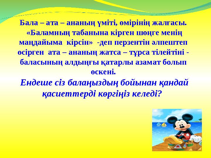Бала – ата – ананың үміті, өмірінің жалғасы. «Баламның табанына кірген шөңге менің маңдайыма кірсін» -деп перзентін әлпештеп