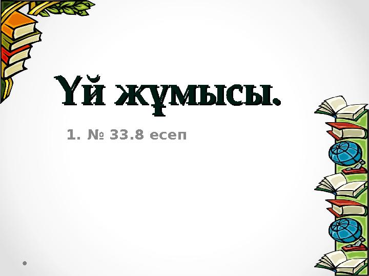 Үй жұмысы. Үй жұмысы. 1.№ 33.8 есеп