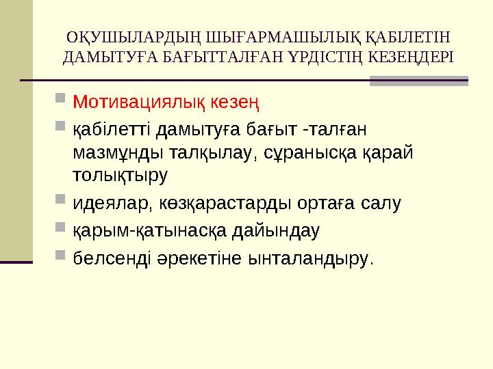 ОҚУШЫЛАРДЫҢ ШЫҒАРМАШЫЛЫҚ ҚАБІЛЕТІН ДАМЫТУҒА БАҒЫТТАЛҒАН ҮРДІСТІҢ КЕЗЕҢДЕРІ Мотивациялық кезең қабілетті дамытуға бағыт -талға ОҚУШЫЛАРДЫҢ ШЫҒАРМАШЫЛЫҚ ҚАБІЛЕТІН ДАМЫТУҒА БАҒЫТТАЛҒАН ҮРДІСТІҢ КЕЗЕҢДЕРІ Мотивациялық кезең қабілетті дамытуға бағыт -талға