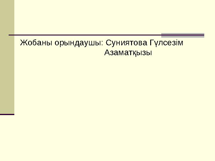 Жобаны орындаушы: Суниятова Гүлсезім Азаматқызы Жобаны орындаушы: Суниятова Гүлсезім Азаматқызы