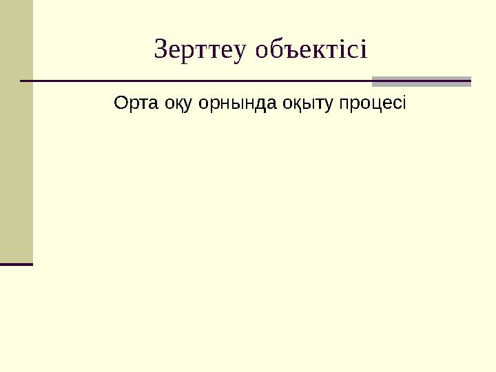 Зерттеу объектісі Орта оқу орнында оқыту процесі Зерттеу объектісі Орта оқу орнында оқыту процесі
