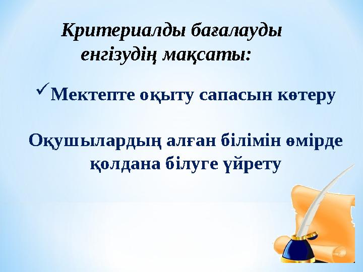 Мектепте оқыту сапасын көтеру Оқушылардың алған білімін өмірде қолдана білуге үйрету Критериалды бағалауды енгізудің мақсаты: