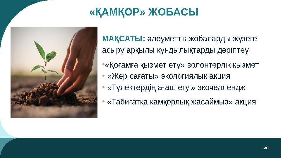 20 «ҚАМҚОР» ЖОБАСЫ МАҚСАТЫ: әлеуметтік жобаларды жүзеге асыру арқылы құндылықтарды дәріптеу •«Қоғамға қызмет ету» волонтерлік