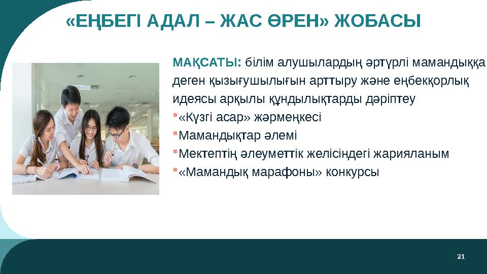 21 «ЕҢБЕГІ АДАЛ – ЖАС ӨРЕН» ЖОБАСЫ МАҚСАТЫ: білім алушылардың әртүрлі мамандыққа деген қызығушылығын арттыру және еңбекқорлық