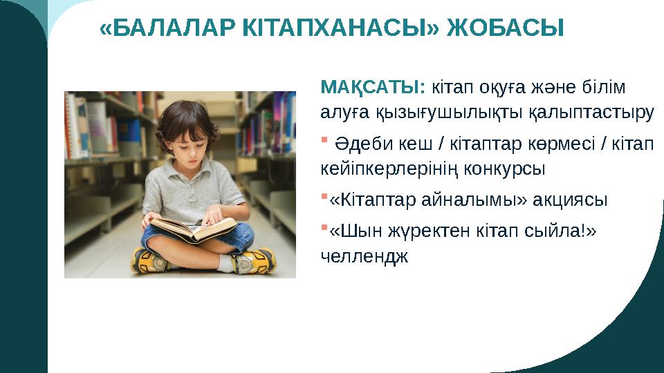 «БАЛАЛАР КІТАПХАНАСЫ» ЖОБАСЫ МАҚСАТЫ: кітап оқуға және білім алуға қызығушылықты қалыптастыру  Әдеби кеш / кітаптар көрмесі /
