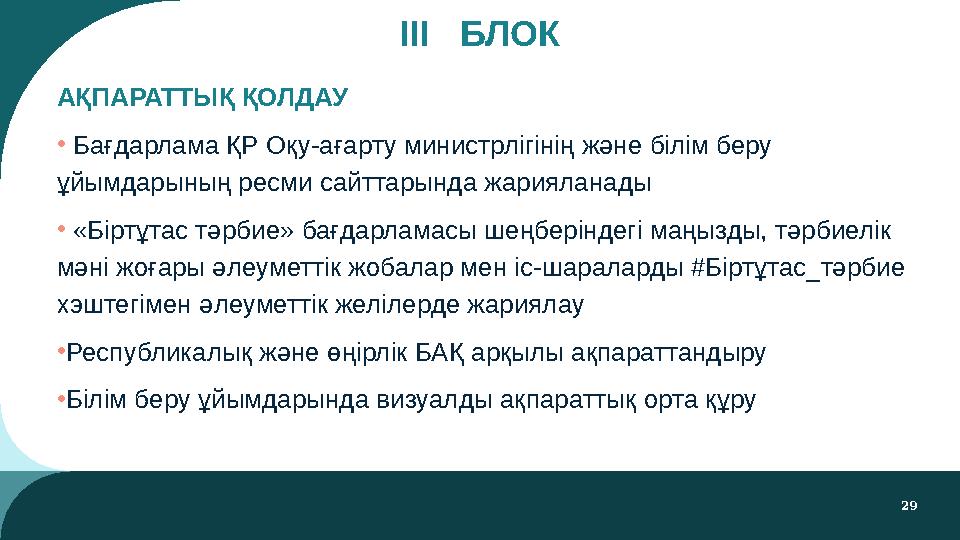 29 III БЛОК АҚПАРАТТЫҚ ҚОЛДАУ • Бағдарлама ҚР Оқу-ағарту министрлігінің және білім беру ұйымдарының ресми сайттарында жарияла