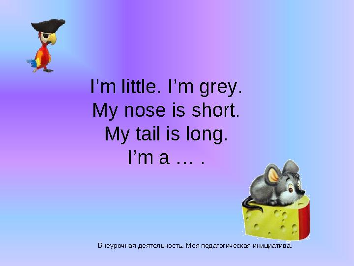 Внеурочная деятельность. Моя педагогическая инициатива. I’m little. I’m grey. My nose is short. My tail is long. I’m a … . Внеурочная деятельность. Моя педагогическая инициатива. I’m little. I’m grey. My nose is short. My tail is long. I’m a … .