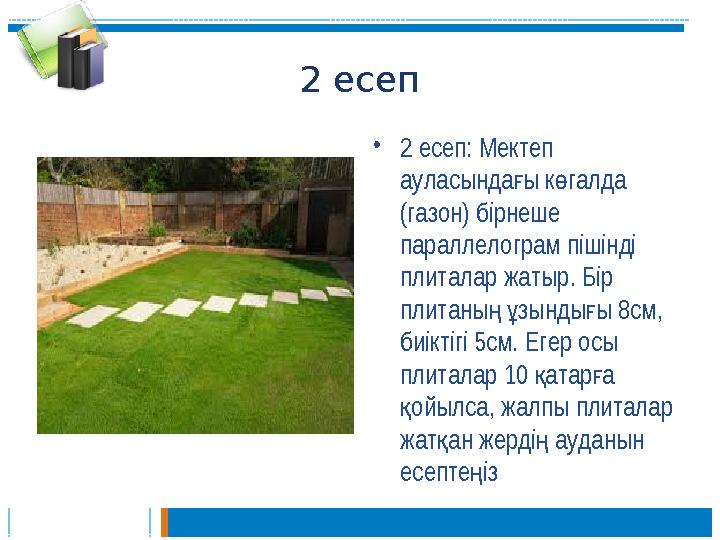2 есеп •2 есеп: Мектеп ауласында ы к галда ғ ө (газон) бірнеше параллелограм пішінді плиталар жатыр. Бір плитаны зындыы 8см 2 есеп •2 есеп: Мектеп ауласында ы к галда ғ ө (газон) бірнеше параллелограм пішінді плиталар жатыр. Бір плитаны зындыы 8см