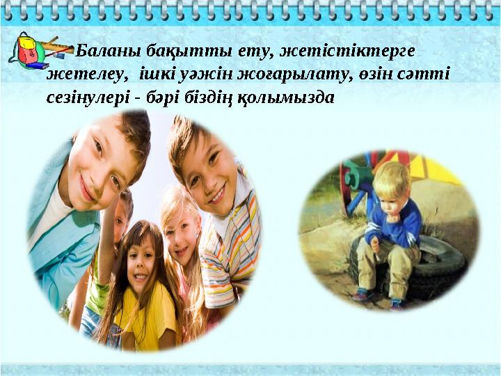 Баланы бақытты ету, жетістіктерге жетелеу, ішкі уәжін жоғарылату, өзін сәтті сезінулері - бәрі біздің қолымызда Баланы бақытты ету, жетістіктерге жетелеу, ішкі уәжін жоғарылату, өзін сәтті сезінулері - бәрі біздің қолымызда