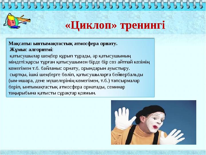 «Циклоп» тренингі Мақсаты: ынтымақтастық атмосфера орнату. Жұмыс алгоритмі: қатысушылар шеңбер құрып тұрады, әр қатысушының м «Циклоп» тренингі Мақсаты: ынтымақтастық атмосфера орнату. Жұмыс алгоритмі: қатысушылар шеңбер құрып тұрады, әр қатысушының м