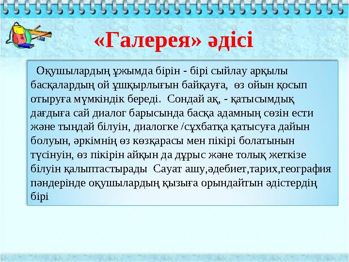 «Галерея» әдісі Оқушылардың ұжымда бірін - бірі сыйлау арқылы басқалардың ой ұшқырлығын байқауға, өз ойын қосып отыруға мү «Галерея» әдісі Оқушылардың ұжымда бірін - бірі сыйлау арқылы басқалардың ой ұшқырлығын байқауға, өз ойын қосып отыруға мү