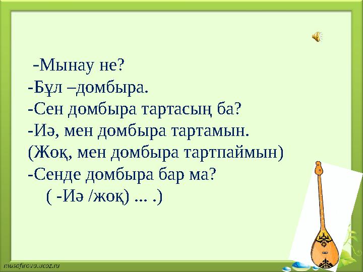 -Мынау не? -Бұл –домбыра. -Сен домбыра тартасың ба? -Иә, мен домбыра тартамын. (Жоқ, мен домбыра тартпаймын) -Сенде домбыра бар