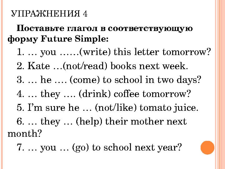 УПРАЖНЕНИЯ 4 Поставьте глагол в соответствующую форму Future Simple: 1. … you ……(write) this letter tomorrow? 2. Kate …(not/