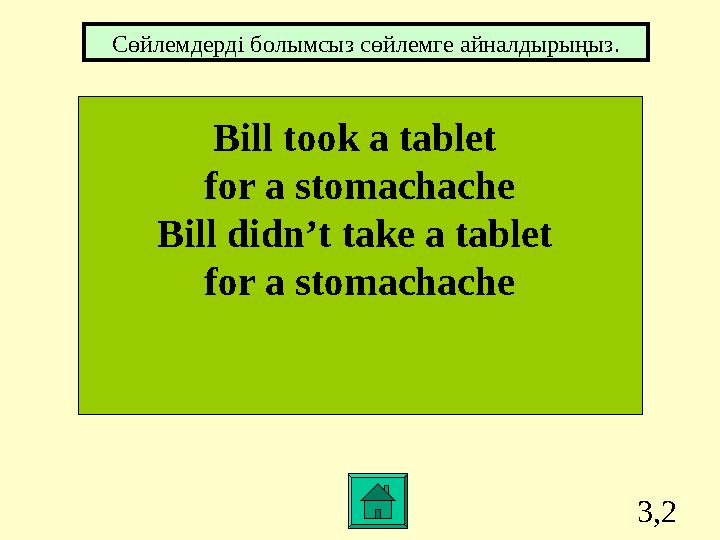3,2 Bill took a tablet for a stomachache Bill didn’t take a tablet for a stomachache Сөйлемдерді болымсыз сөйлемге айналдырыңы