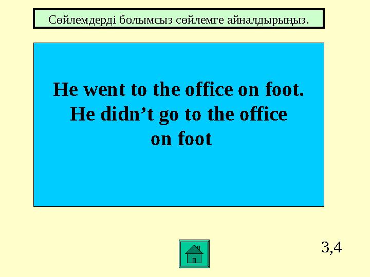 3,4 He went to the office on foot. He didn’t go to the office on foot Сөйлемдерді болымсыз сөйлемге айналдырыңыз.