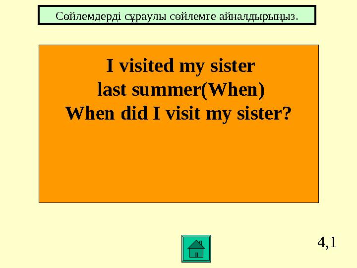 4,1 I visited my sister last summer(When) When did I visit my sister? Сөйлемдерді cұраулы сөйлемге айналдырыңыз.