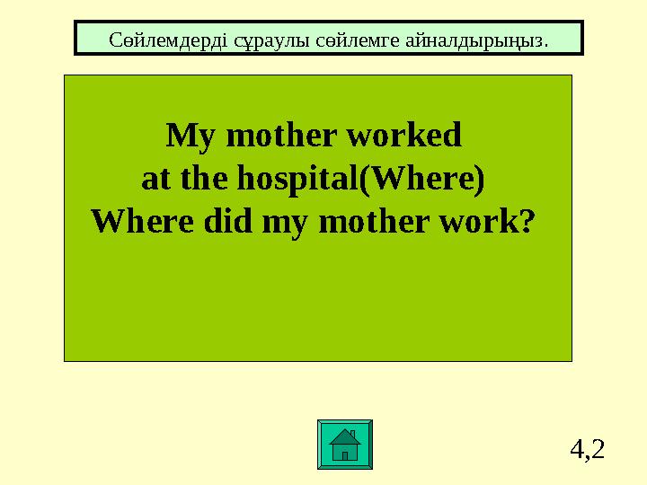 4,2 My mother worked at the hospital(Where) Where did my mother work? Сөйлемдерді cұраулы сөйлемге айналдырыңыз.