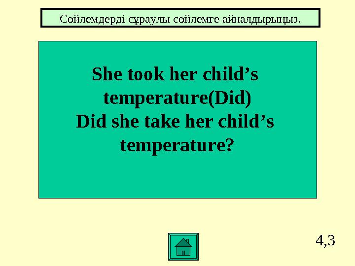 4,3 She took her child’s temperature(Did) Did she take her child’s temperature? Сөйлемдерді cұраулы сөйлемге айналдырыңыз.