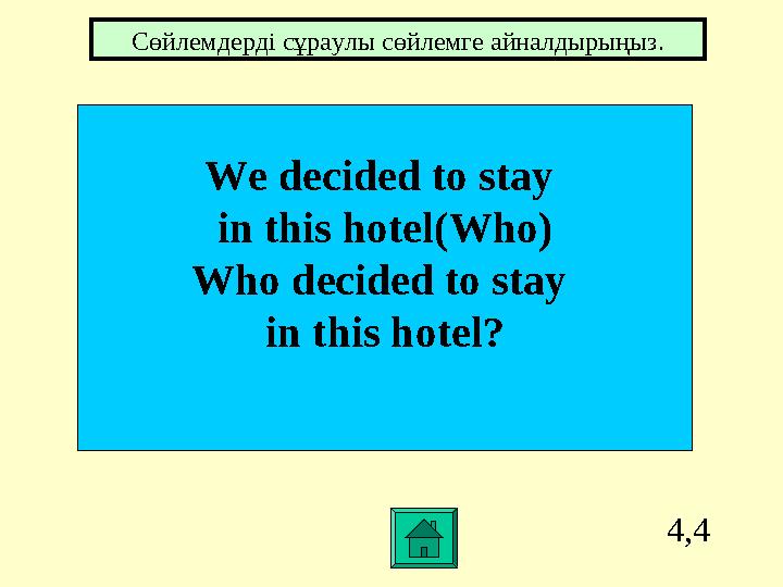 4,4 We decided to stay in this hotel(Who) Who decided to stay in this hotel? Сөйлемдерді cұраулы сөйлемге айналдырыңыз.