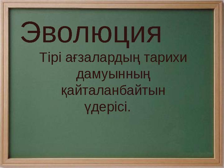 Эволюция Тірі ағзалардың тарихи дамуынның қайталанбайтын үдерісі.