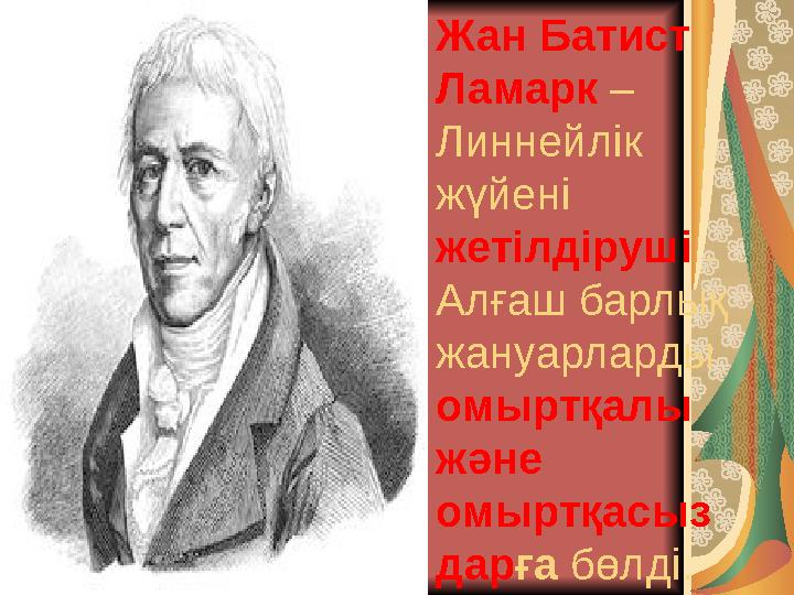 Жан Батист Ламарк – Линнейлік жүйені жетілдіруші . Алғаш барлық жануарларды омыртқалы және омыртқасыз дарға бөлді.