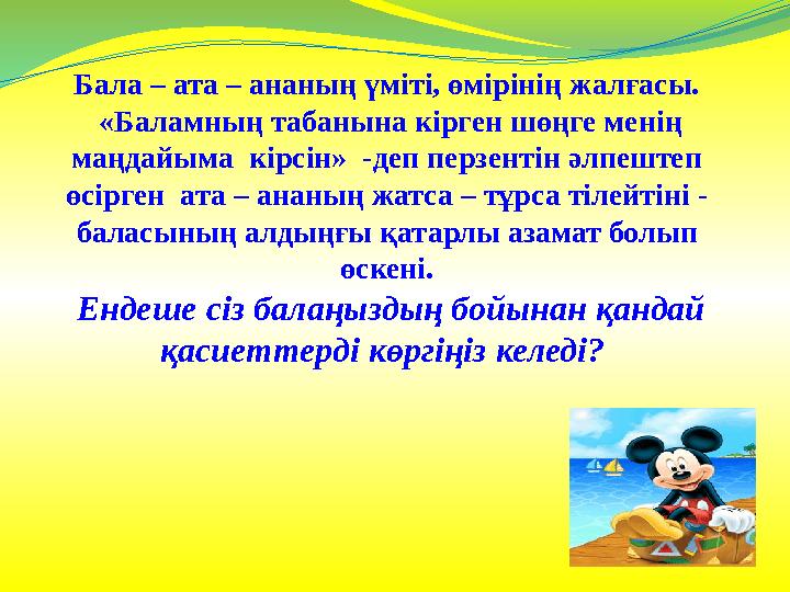 Бала – ата – ананың үміті, өмірінің жалғасы. «Баламның табанына кірген шөңге менің маңдайыма кірсін» -деп перзентін әлпештеп
