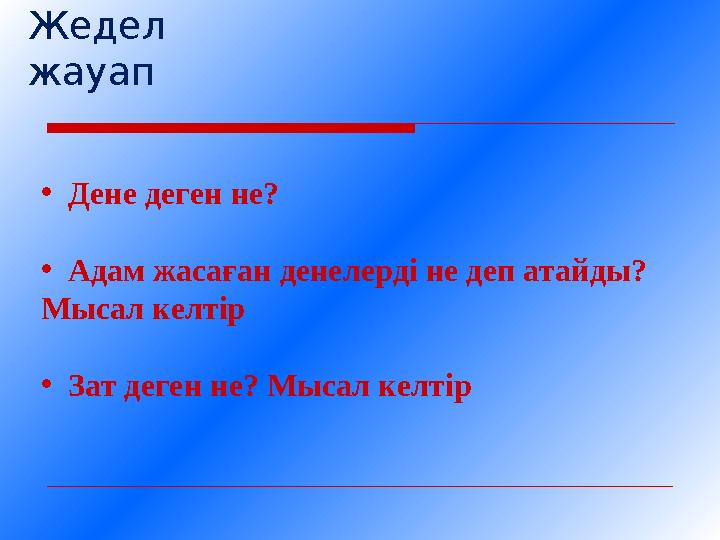 Жедел жауап •Дене деген не? •Адам жасаған денелерді не деп атайды? Мысал келтір •Зат деген не? Мысал келтір