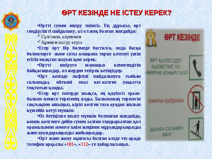 ӨРТ КЕЗІНДЕ НЕ ІСТЕУ КЕРЕК? ӨРТ КЕЗІНДЕ НЕ ІСТЕУ КЕРЕК? •Өртті сумен өшіру тиімсіз. Ең дұрысы, өрт сөндіргішті пайдалану, ал о